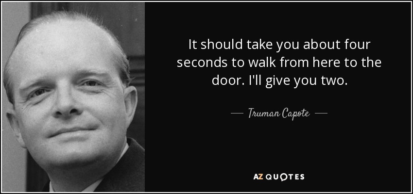 It should take you about four seconds to walk from here to the door. I'll give you two. - Truman Capote