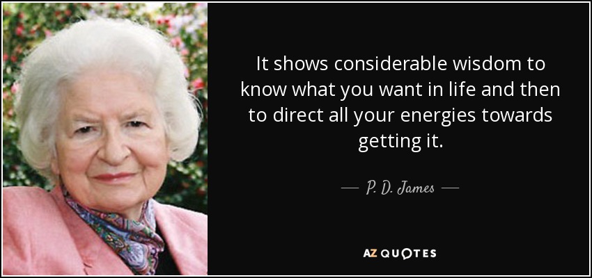 It shows considerable wisdom to know what you want in life and then to direct all your energies towards getting it. - P. D. James