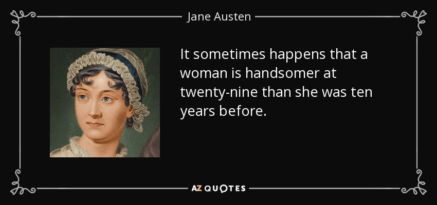 It sometimes happens that a woman is handsomer at twenty-nine than she was ten years before. - Jane Austen