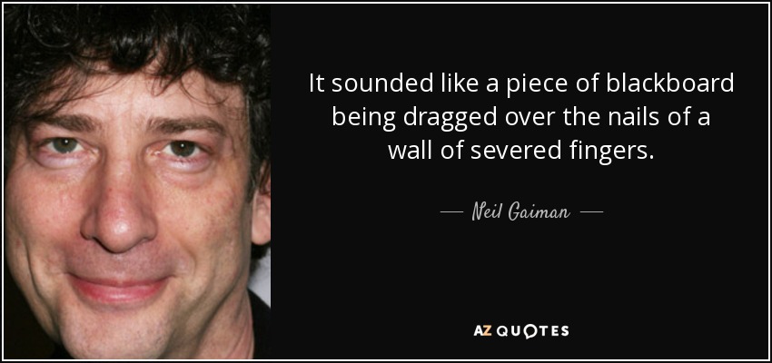 It sounded like a piece of blackboard being dragged over the nails of a wall of severed fingers. - Neil Gaiman
