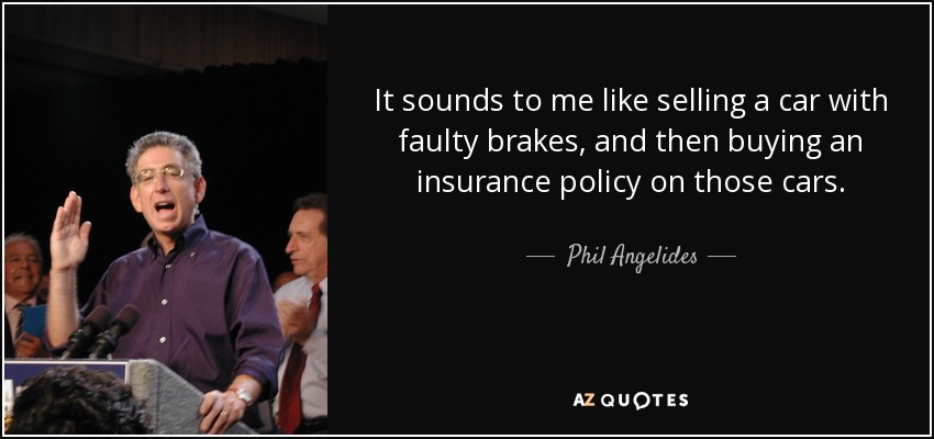 It sounds to me like selling a car with faulty brakes, and then buying an insurance policy on those cars. - Phil Angelides