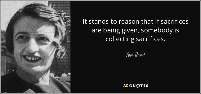 It stands to reason that if sacrifices are being given, somebody is collecting sacrifices. - Ayn Rand