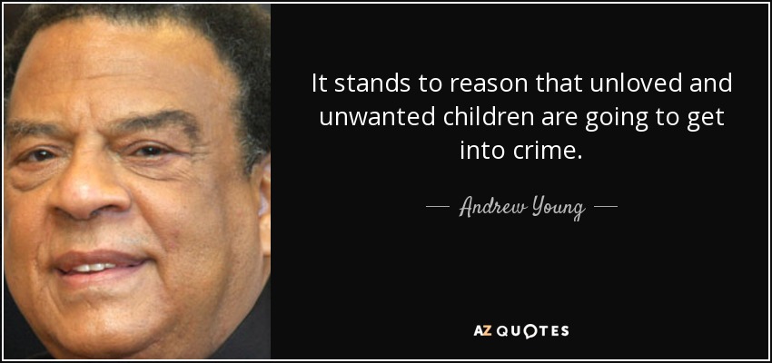 It stands to reason that unloved and unwanted children are going to get into crime. - Andrew Young
