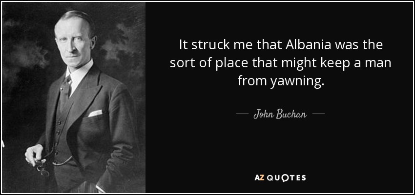 It struck me that Albania was the sort of place that might keep a man from yawning. - John Buchan