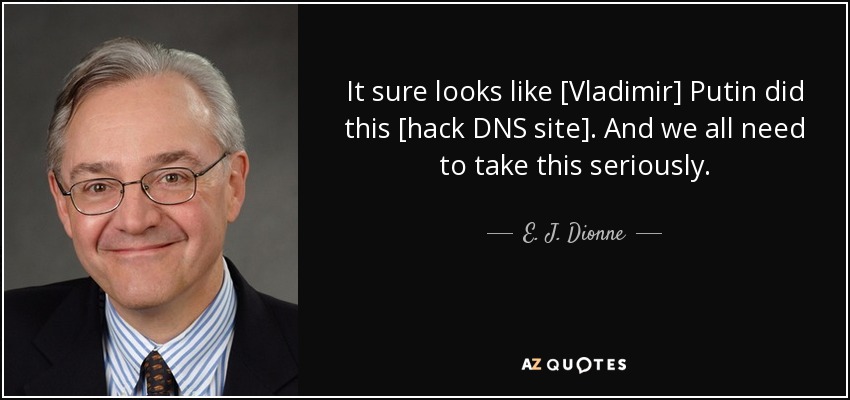 It sure looks like [Vladimir] Putin did this [hack DNS site]. And we all need to take this seriously. - E. J. Dionne