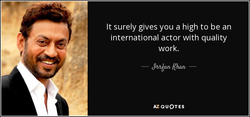 It surely gives you a high to be an international actor with quality work. - Irrfan Khan