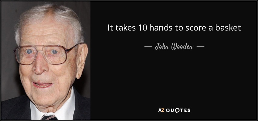 It takes 10 hands to score a basket - John Wooden