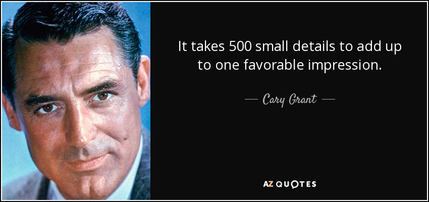 It takes 500 small details to add up to one favorable impression. - Cary Grant