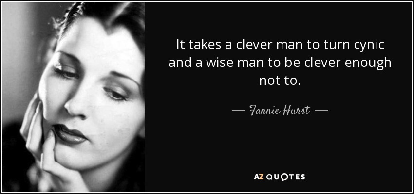 It takes a clever man to turn cynic and a wise man to be clever enough not to. - Fannie Hurst