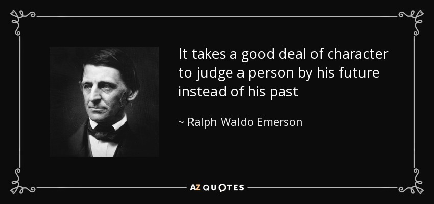 It takes a good deal of character to judge a person by his future instead of his past - Ralph Waldo Emerson