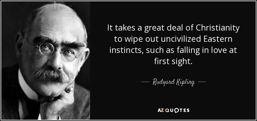 It takes a great deal of Christianity to wipe out uncivilized Eastern instincts, such as falling in love at first sight. - Rudyard Kipling