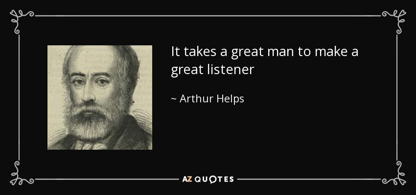 It takes a great man to make a great listener - Arthur Helps