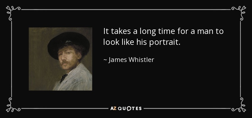 It takes a long time for a man to look like his portrait. - James Whistler