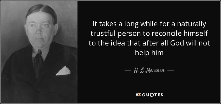 It takes a long while for a naturally trustful person to reconcile himself to the idea that after all God will not help him - H. L. Mencken