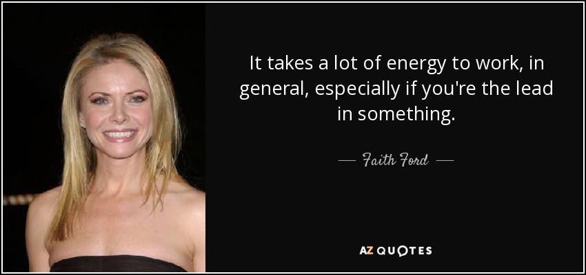 It takes a lot of energy to work, in general, especially if you're the lead in something. - Faith Ford