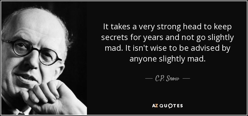 It takes a very strong head to keep secrets for years and not go slightly mad. It isn't wise to be advised by anyone slightly mad. - C.P. Snow