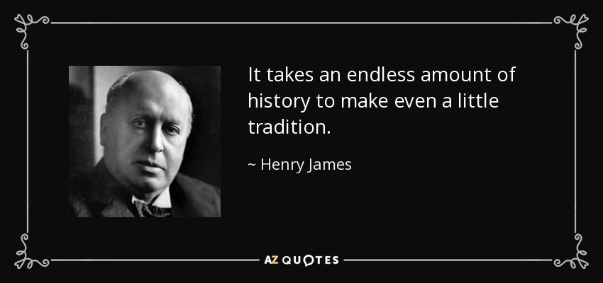 It takes an endless amount of history to make even a little tradition. - Henry James