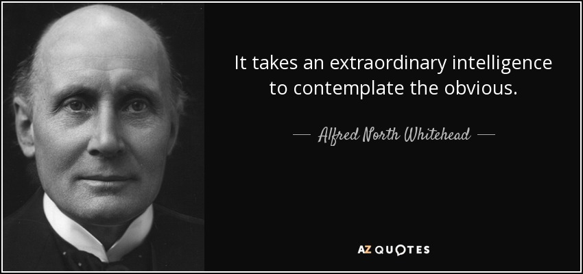 It takes an extraordinary intelligence to contemplate the obvious. - Alfred North Whitehead