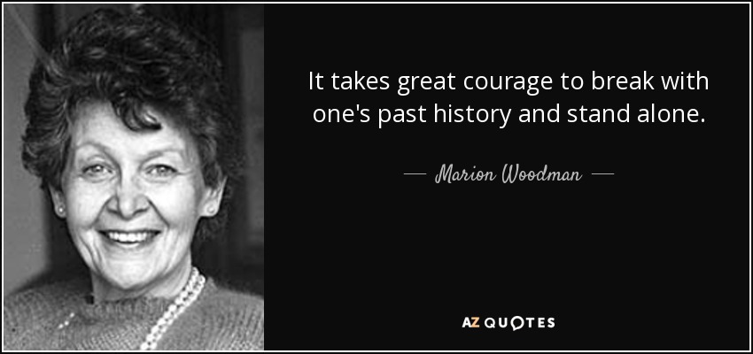 It takes great courage to break with one's past history and stand alone. - Marion Woodman