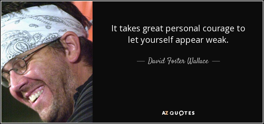 It takes great personal courage to let yourself appear weak. - David Foster Wallace