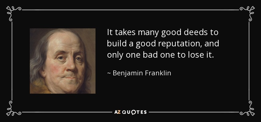 It takes many good deeds to build a good reputation, and only one bad one to lose it. - Benjamin Franklin