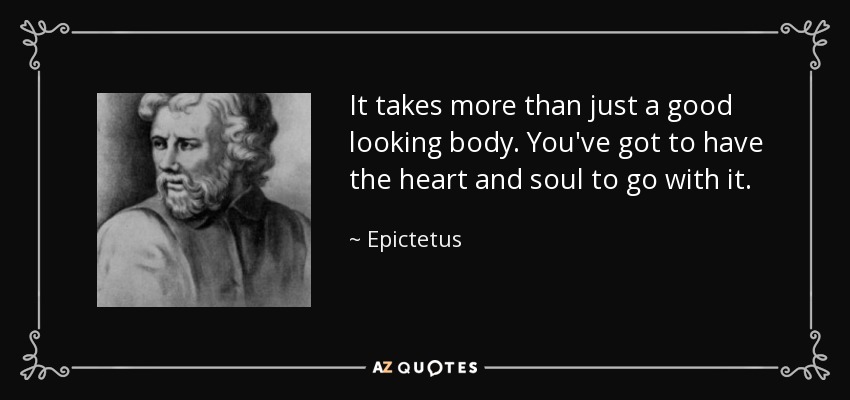 It takes more than just a good looking body. You've got to have the heart and soul to go with it. - Epictetus