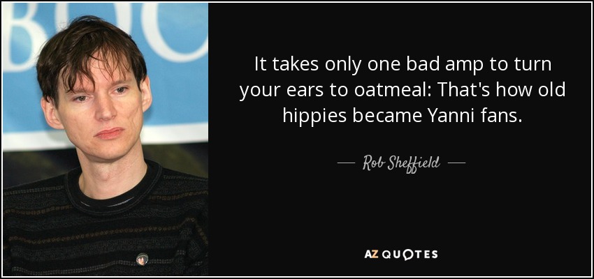 It takes only one bad amp to turn your ears to oatmeal: That's how old hippies became Yanni fans. - Rob Sheffield