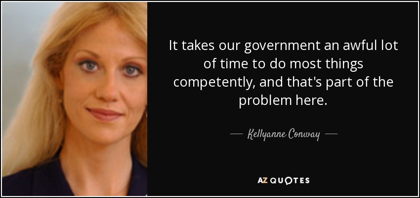 It takes our government an awful lot of time to do most things competently, and that's part of the problem here. - Kellyanne Conway