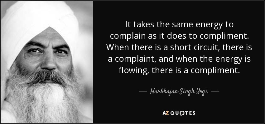 It takes the same energy to complain as it does to compliment. When there is a short circuit, there is a complaint, and when the energy is flowing, there is a compliment. - Harbhajan Singh Yogi
