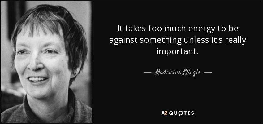 It takes too much energy to be against something unless it's really important. - Madeleine L'Engle