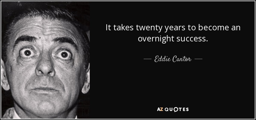 It takes twenty years to become an overnight success. - Eddie Cantor