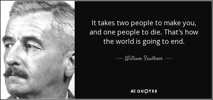 It takes two people to make you, and one people to die. That's how the world is going to end. - William Faulkner