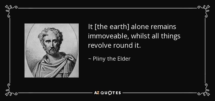 It [the earth] alone remains immoveable, whilst all things revolve round it. - Pliny the Elder