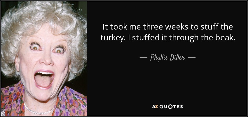 It took me three weeks to stuff the turkey. I stuffed it through the beak. - Phyllis Diller