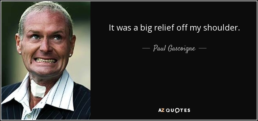 It was a big relief off my shoulder. - Paul Gascoigne