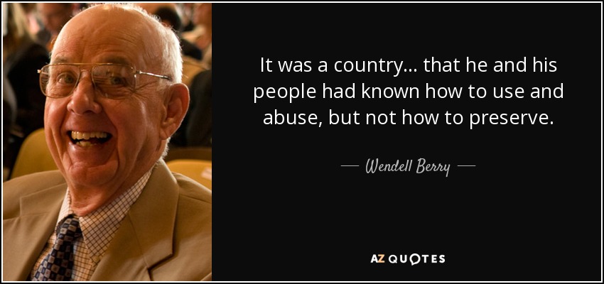 It was a country . . . that he and his people had known how to use and abuse, but not how to preserve. - Wendell Berry
