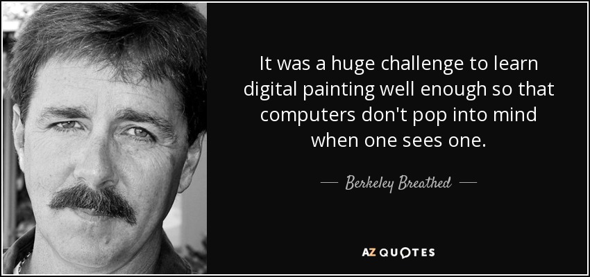 It was a huge challenge to learn digital painting well enough so that computers don't pop into mind when one sees one. - Berkeley Breathed