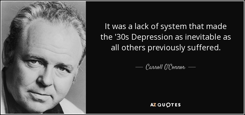It was a lack of system that made the '30s Depression as inevitable as all others previously suffered. - Carroll O'Connor