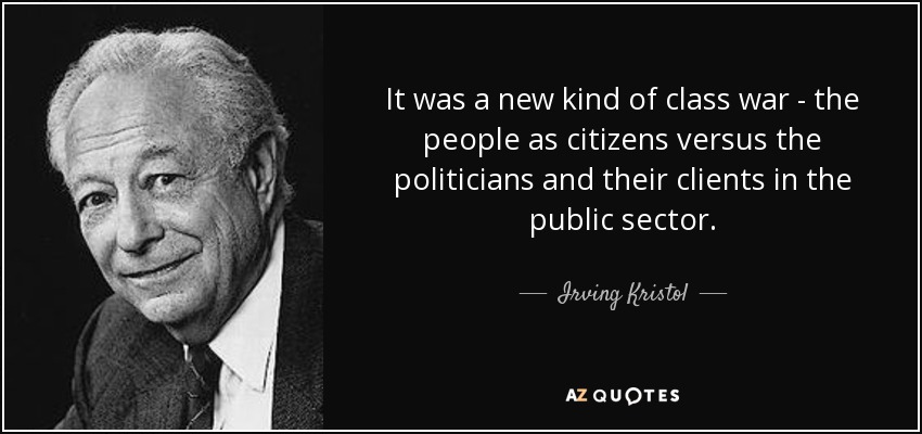 It was a new kind of class war - the people as citizens versus the politicians and their clients in the public sector. - Irving Kristol