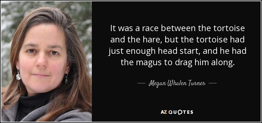 It was a race between the tortoise and the hare, but the tortoise had just enough head start, and he had the magus to drag him along. - Megan Whalen Turner