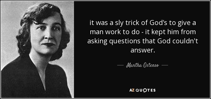 it was a sly trick of God's to give a man work to do - it kept him from asking questions that God couldn't answer. - Martha Ostenso