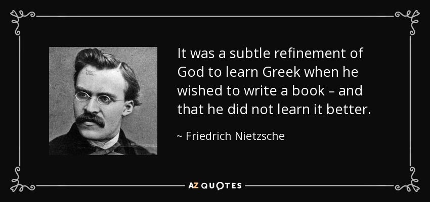 It was a subtle refinement of God to learn Greek when he wished to write a book – and that he did not learn it better. - Friedrich Nietzsche