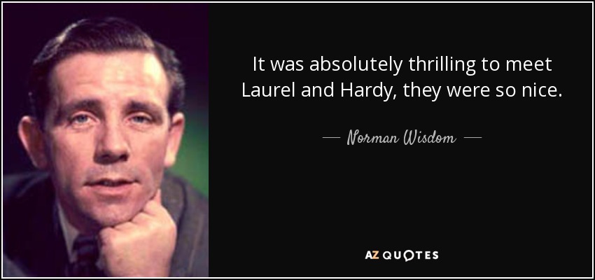 It was absolutely thrilling to meet Laurel and Hardy, they were so nice. - Norman Wisdom