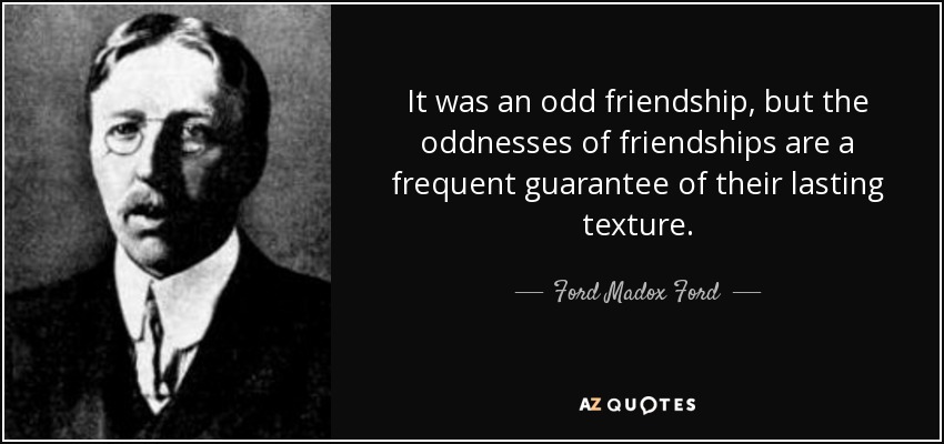 It was an odd friendship, but the oddnesses of friendships are a frequent guarantee of their lasting texture. - Ford Madox Ford