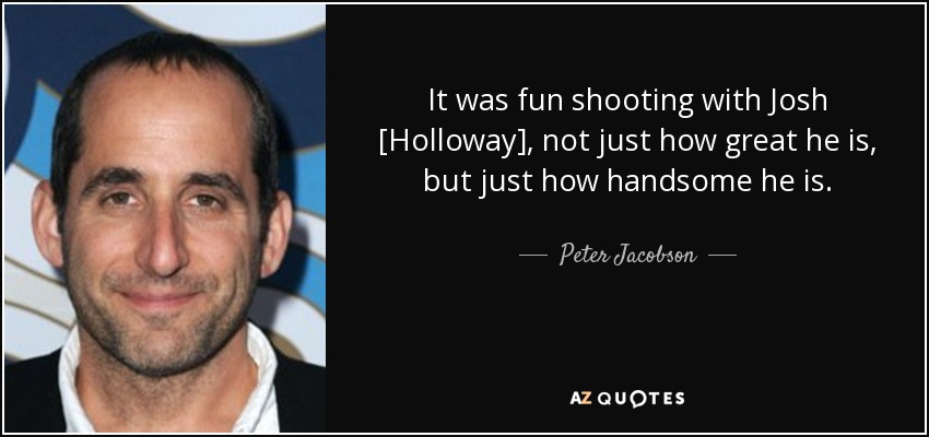 It was fun shooting with Josh [Holloway], not just how great he is, but just how handsome he is. - Peter Jacobson