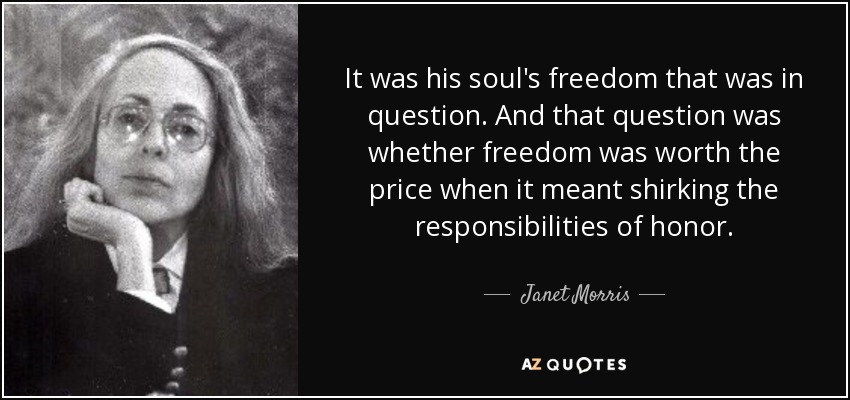 It was his soul's freedom that was in question. And that question was whether freedom was worth the price when it meant shirking the responsibilities of honor. - Janet Morris