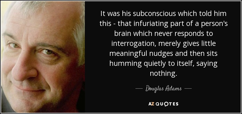 It was his subconscious which told him this - that infuriating part of a person's brain which never responds to interrogation, merely gives little meaningful nudges and then sits humming quietly to itself, saying nothing. - Douglas Adams