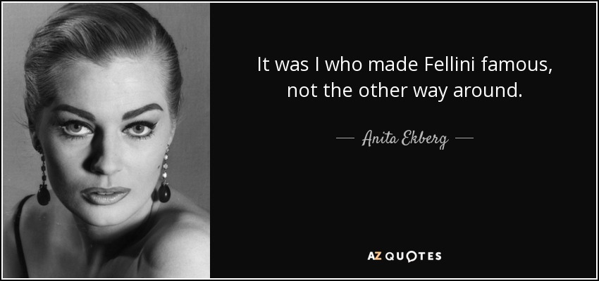 It was I who made Fellini famous, not the other way around. - Anita Ekberg
