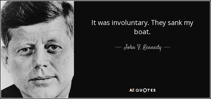 It was involuntary. They sank my boat. - John F. Kennedy