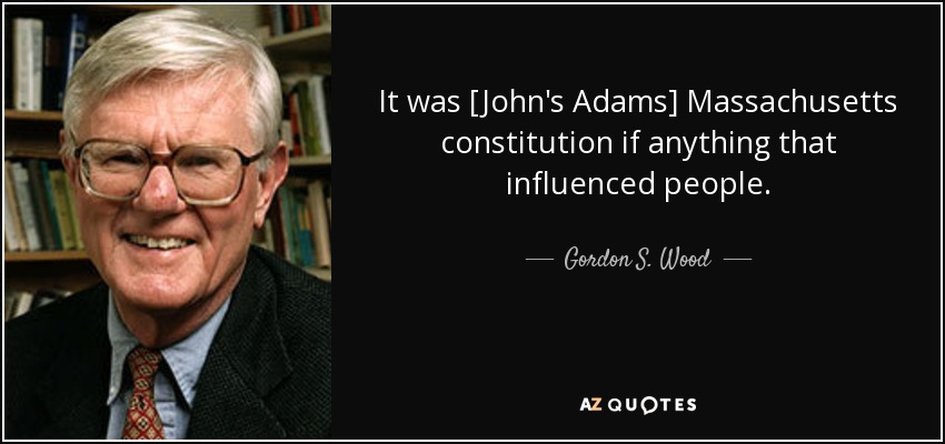 It was [John's Adams] Massachusetts constitution if anything that influenced people. - Gordon S. Wood